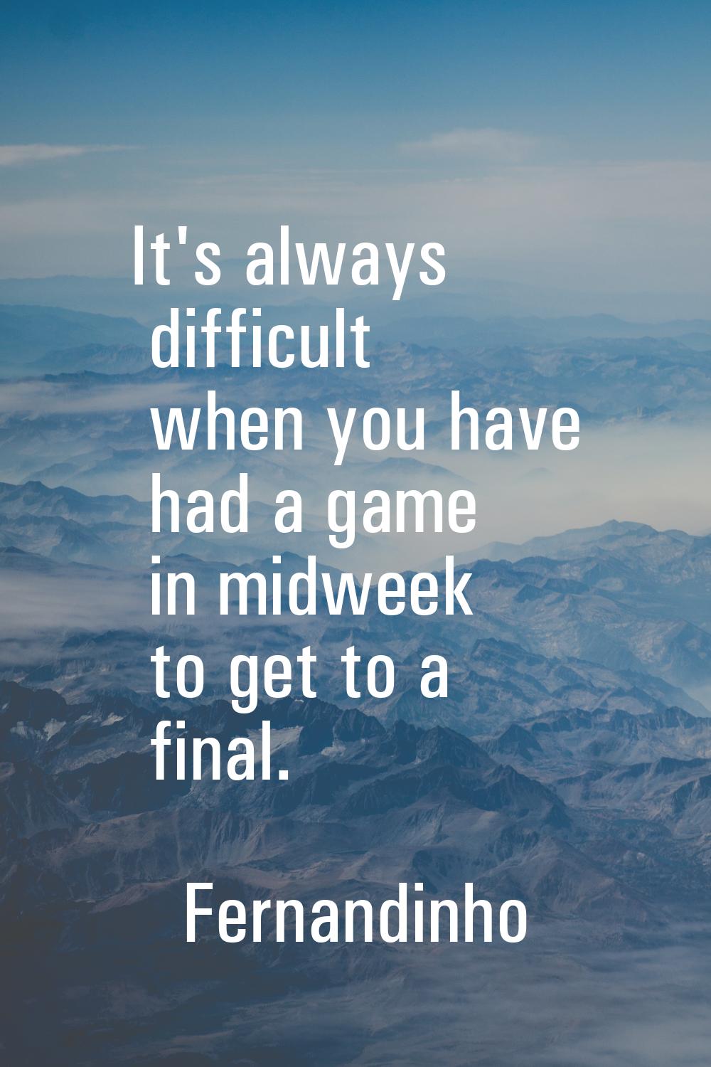 It's always difficult when you have had a game in midweek to get to a final.