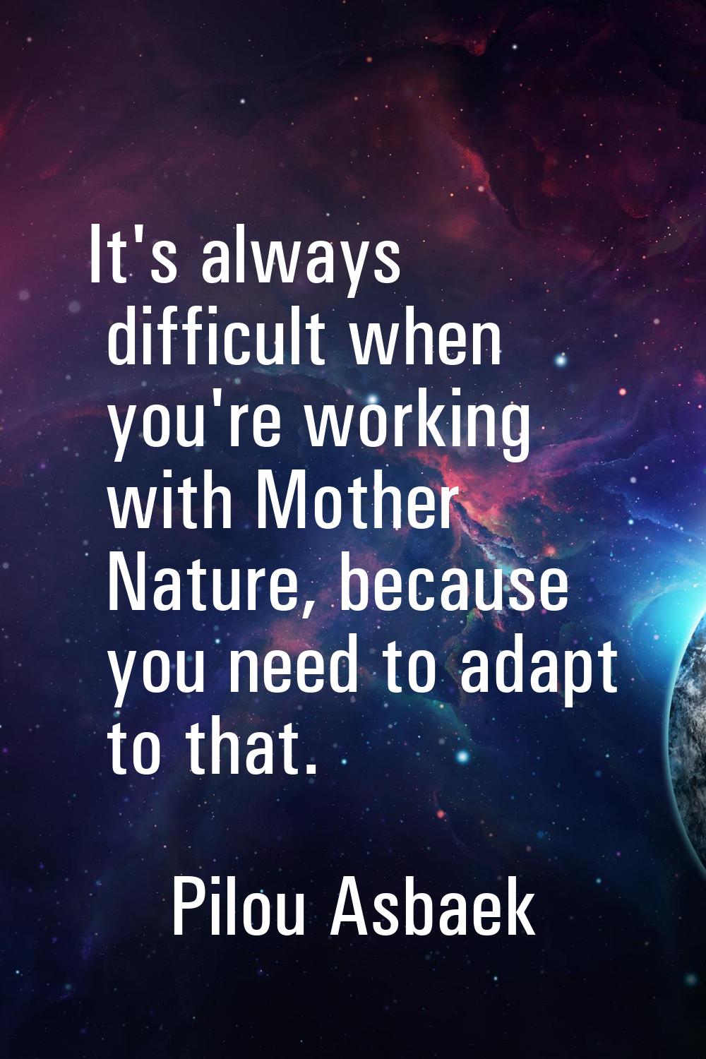 It's always difficult when you're working with Mother Nature, because you need to adapt to that.