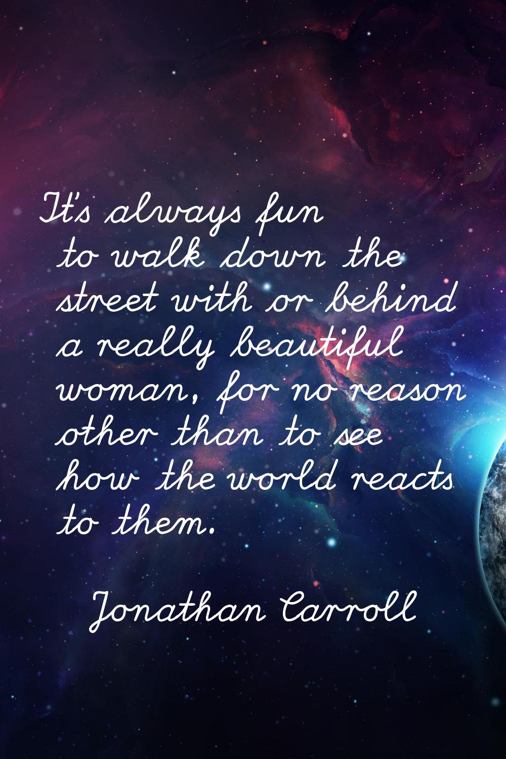 It's always fun to walk down the street with or behind a really beautiful woman, for no reason othe