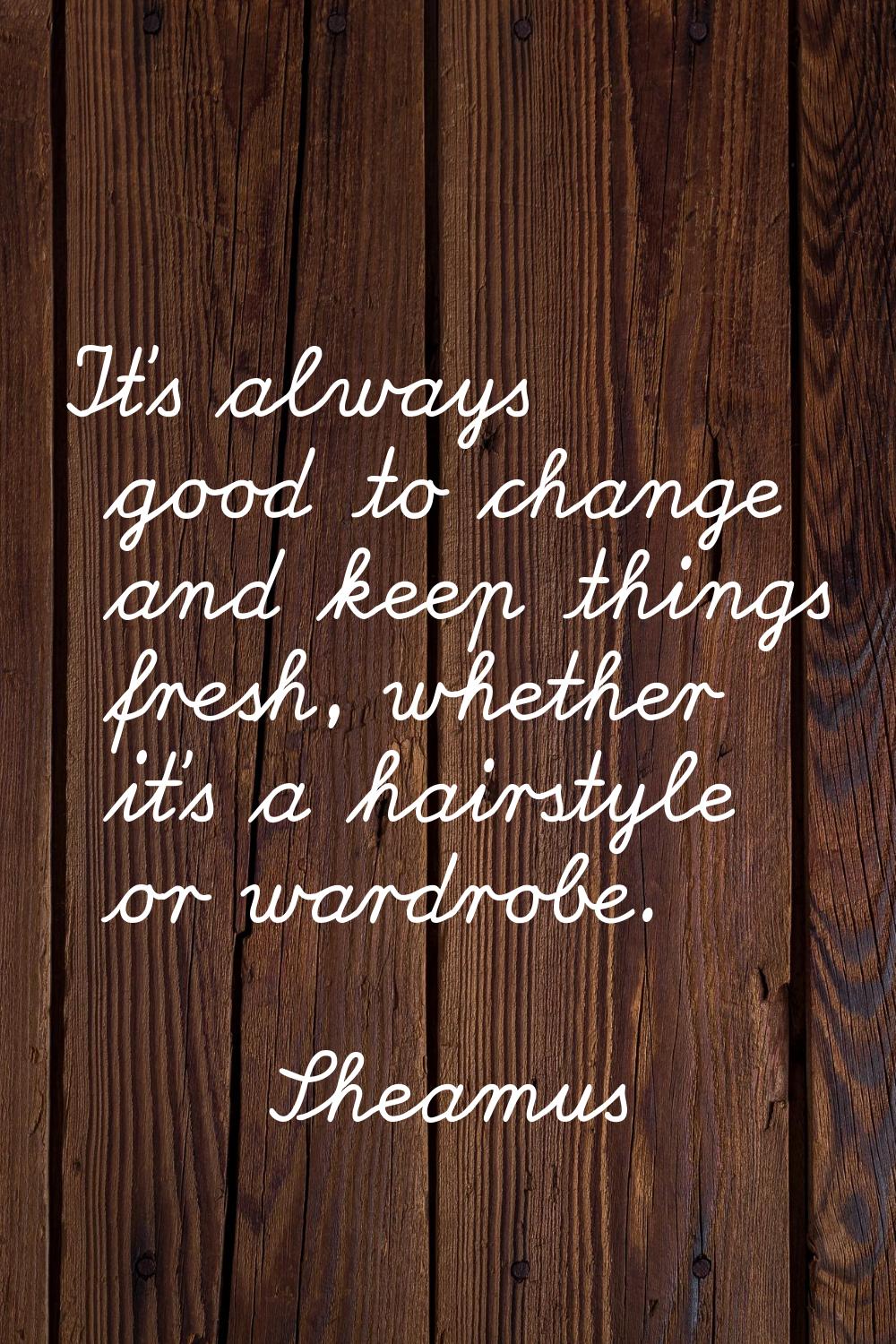 It's always good to change and keep things fresh, whether it's a hairstyle or wardrobe.
