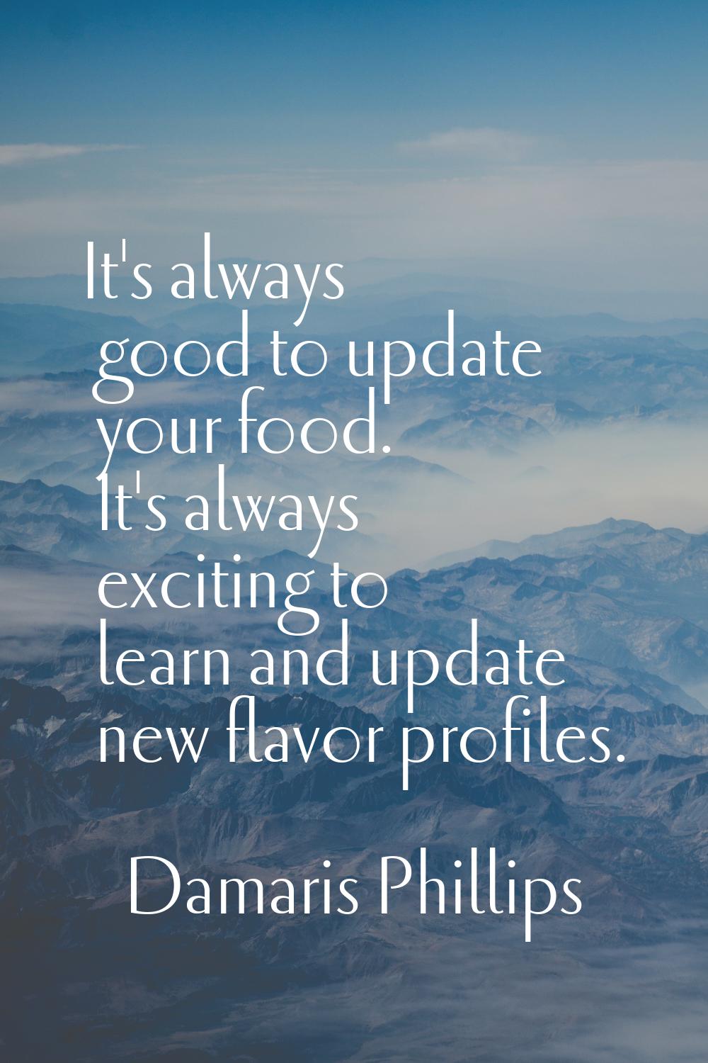 It's always good to update your food. It's always exciting to learn and update new flavor profiles.