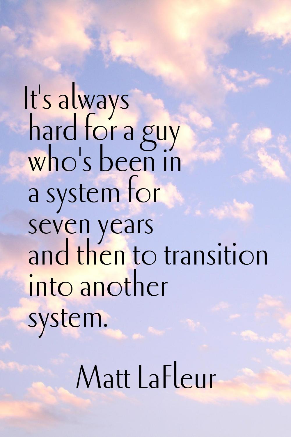 It's always hard for a guy who's been in a system for seven years and then to transition into anoth