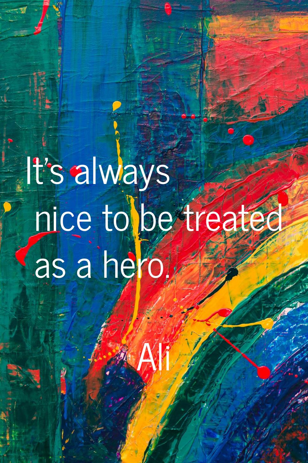 It's always nice to be treated as a hero.