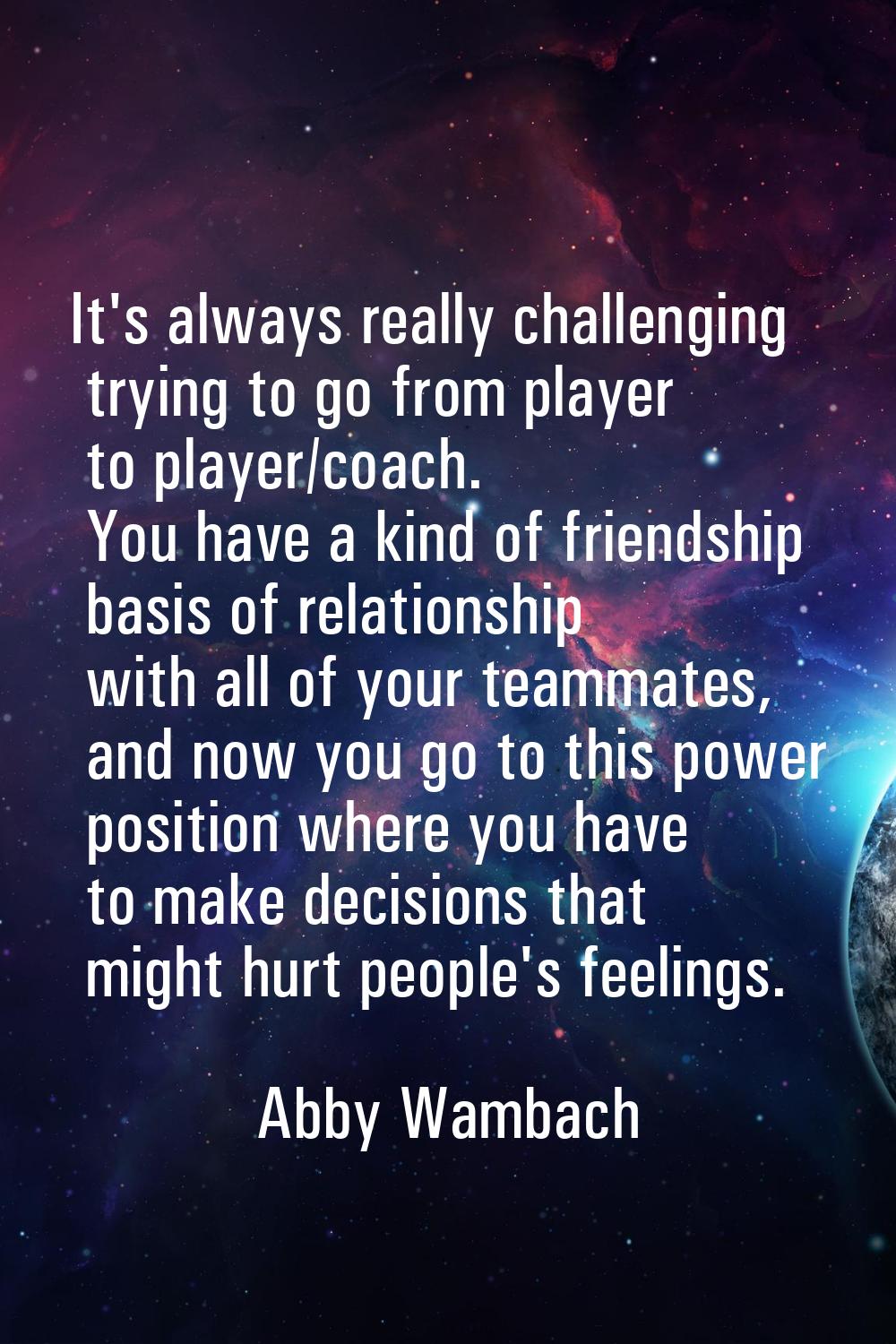 It's always really challenging trying to go from player to player/coach. You have a kind of friends
