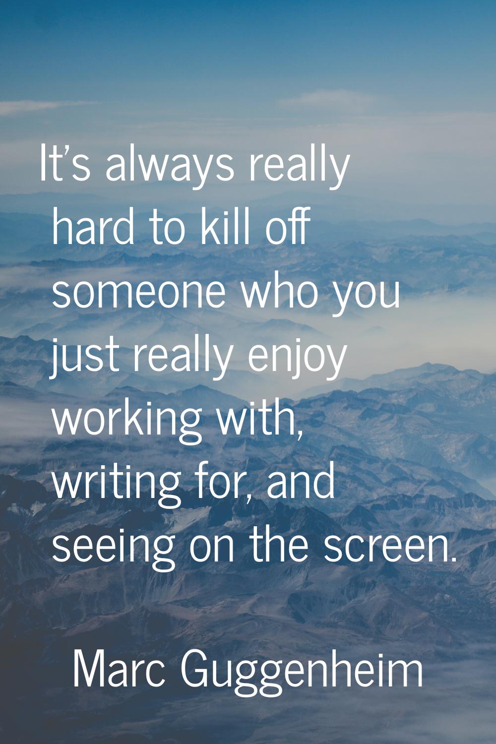 It's always really hard to kill off someone who you just really enjoy working with, writing for, an