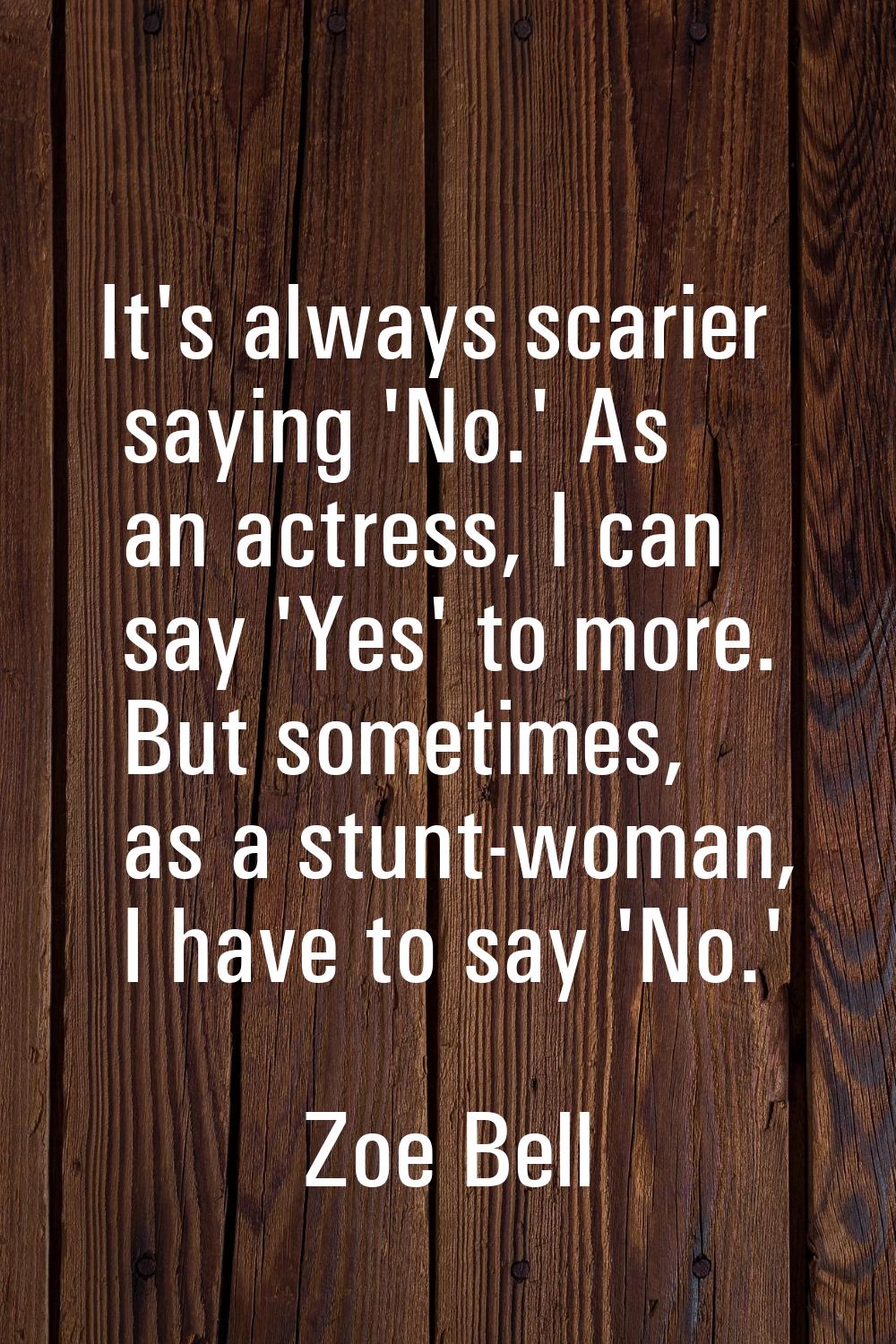 It's always scarier saying 'No.' As an actress, I can say 'Yes' to more. But sometimes, as a stunt-