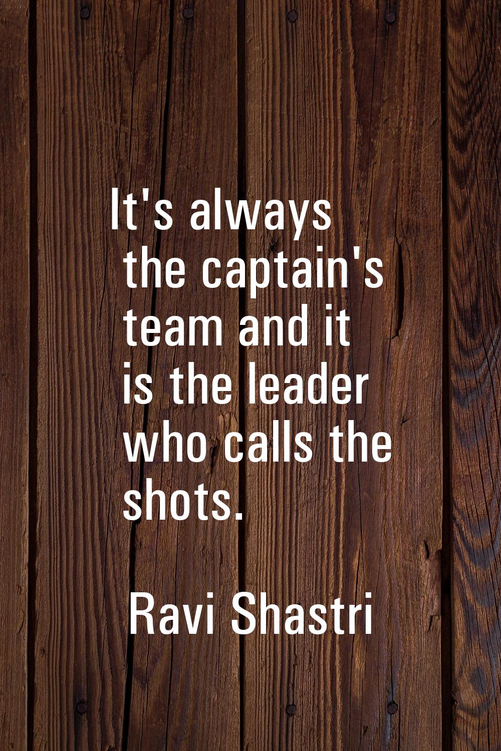 It's always the captain's team and it is the leader who calls the shots.