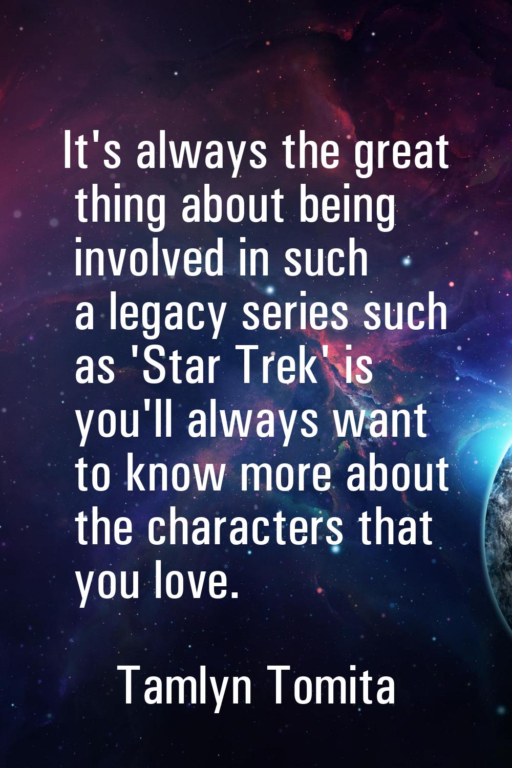 It's always the great thing about being involved in such a legacy series such as 'Star Trek' is you