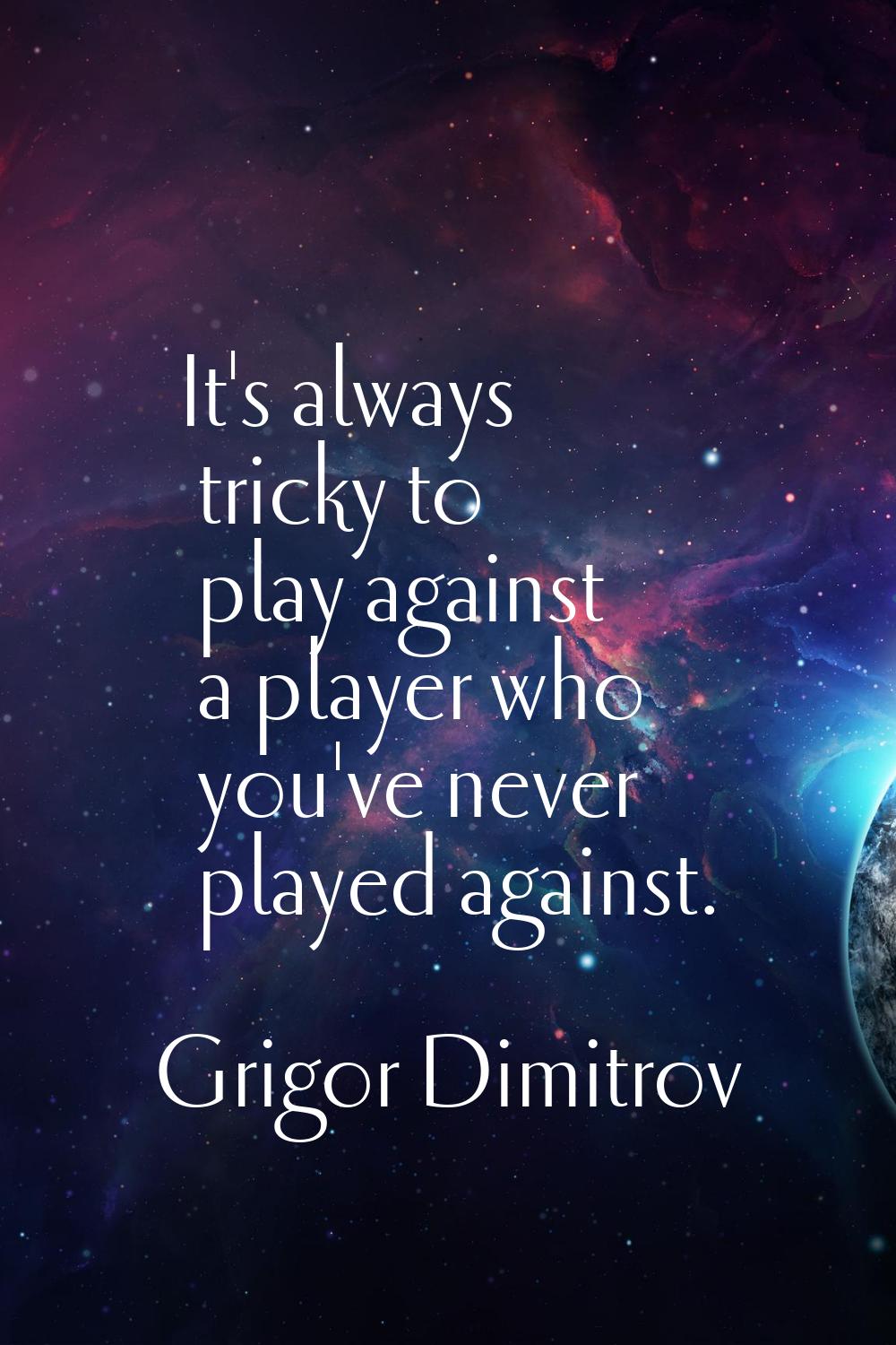 It's always tricky to play against a player who you've never played against.