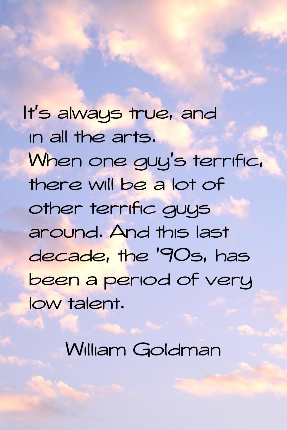 It's always true, and in all the arts. When one guy's terrific, there will be a lot of other terrif