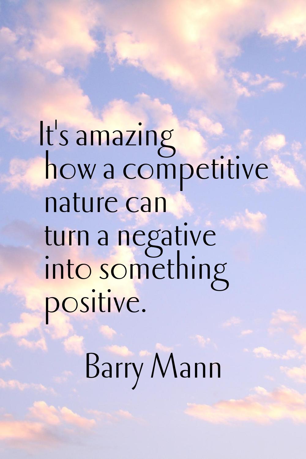 It's amazing how a competitive nature can turn a negative into something positive.