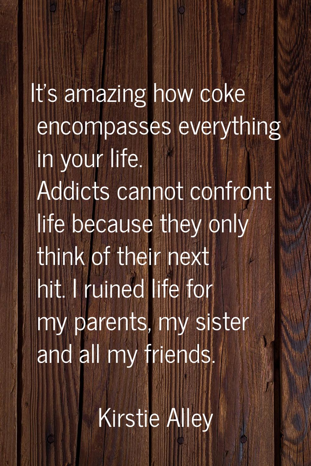 It's amazing how coke encompasses everything in your life. Addicts cannot confront life because the