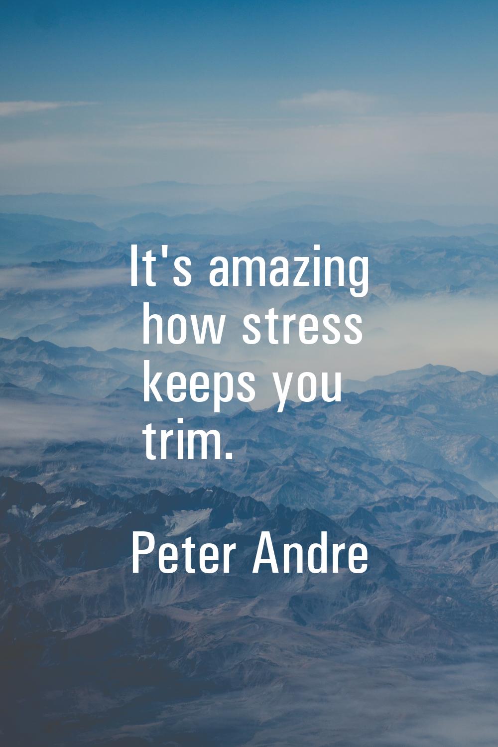 It's amazing how stress keeps you trim.