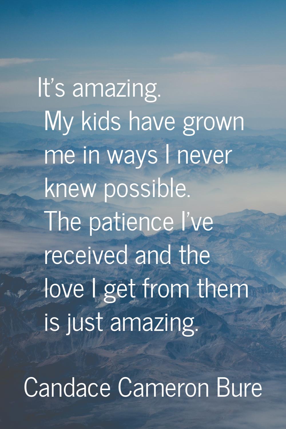 It's amazing. My kids have grown me in ways I never knew possible. The patience I've received and t