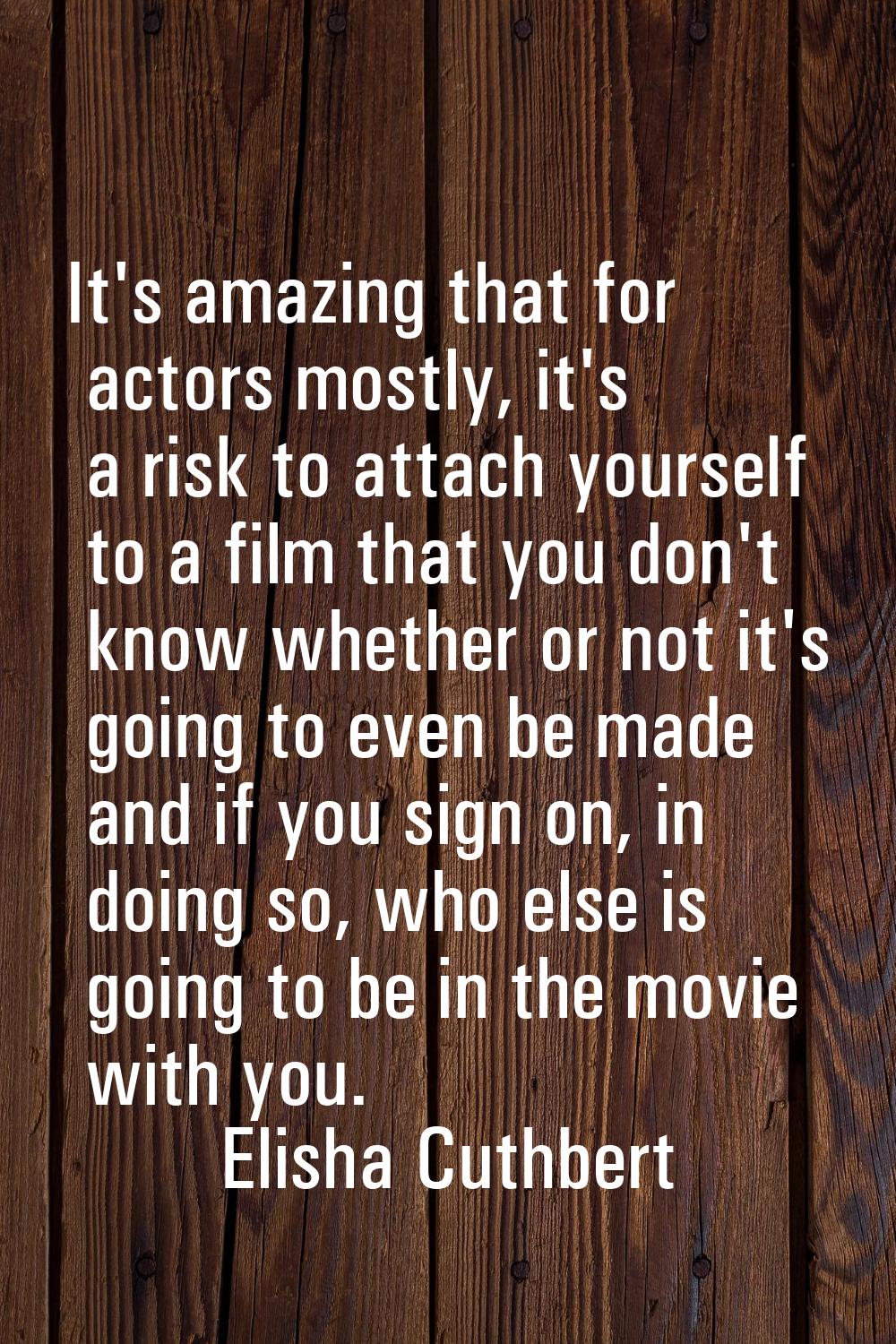It's amazing that for actors mostly, it's a risk to attach yourself to a film that you don't know w