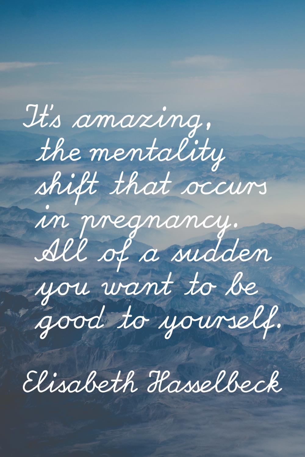 It's amazing, the mentality shift that occurs in pregnancy. All of a sudden you want to be good to 