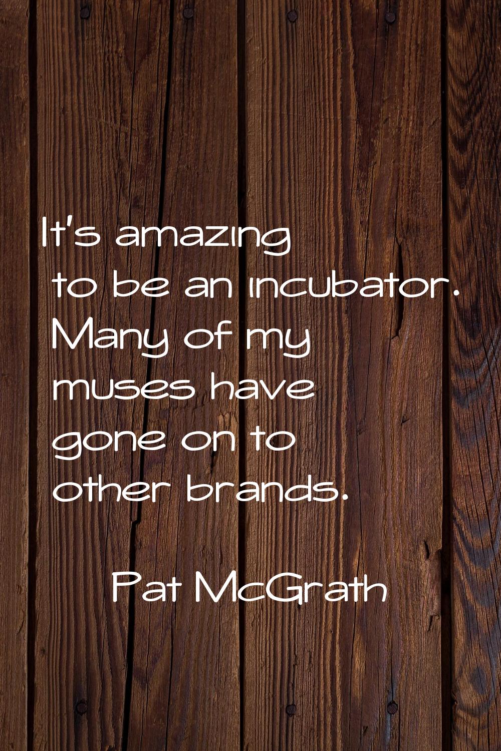 It's amazing to be an incubator. Many of my muses have gone on to other brands.