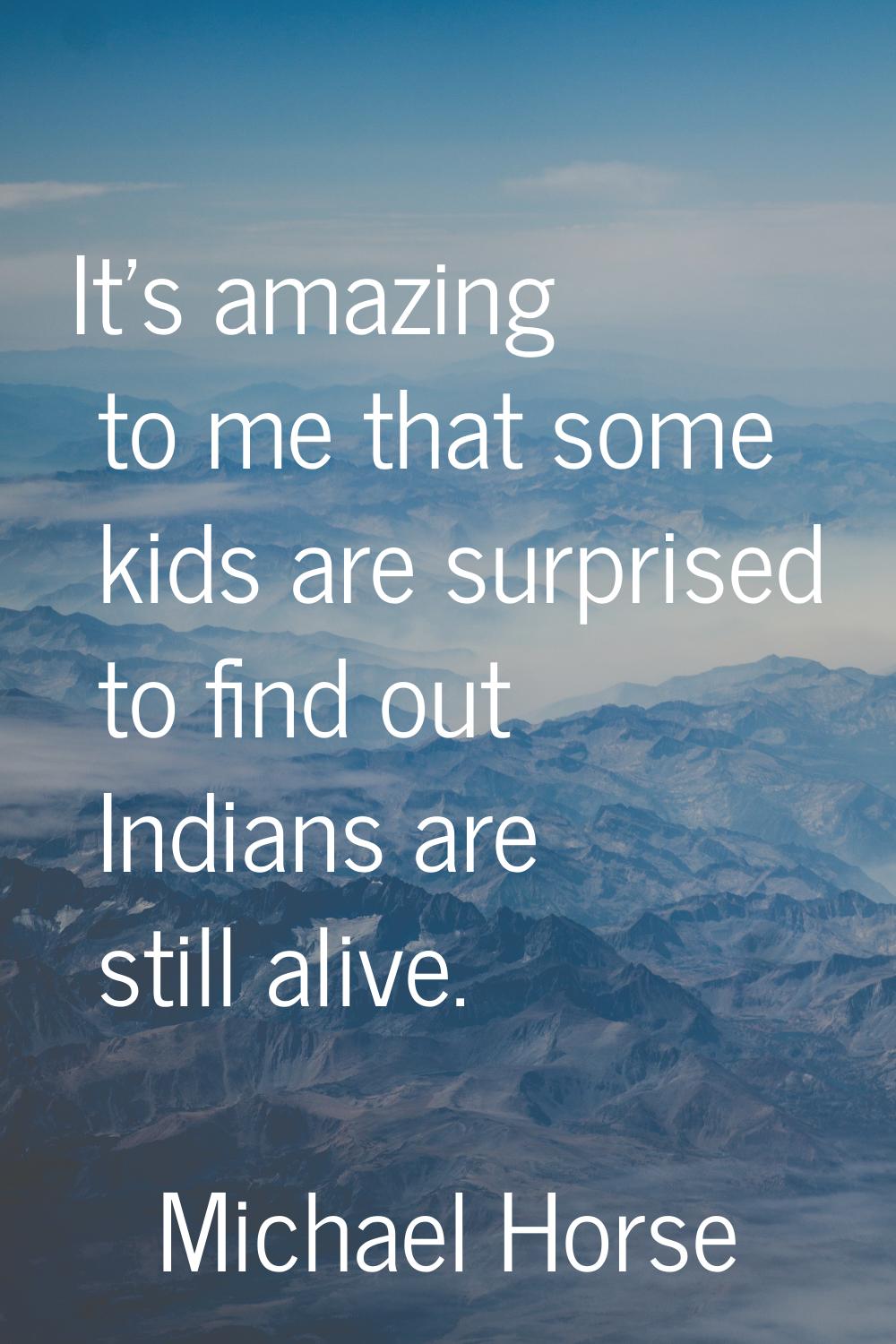 It's amazing to me that some kids are surprised to find out Indians are still alive.