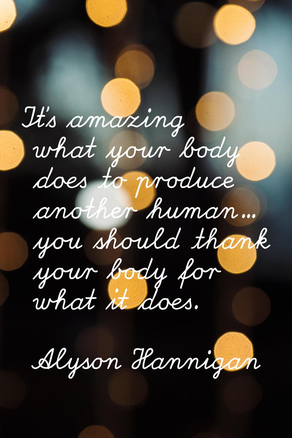 It's amazing what your body does to produce another human... you should thank your body for what it