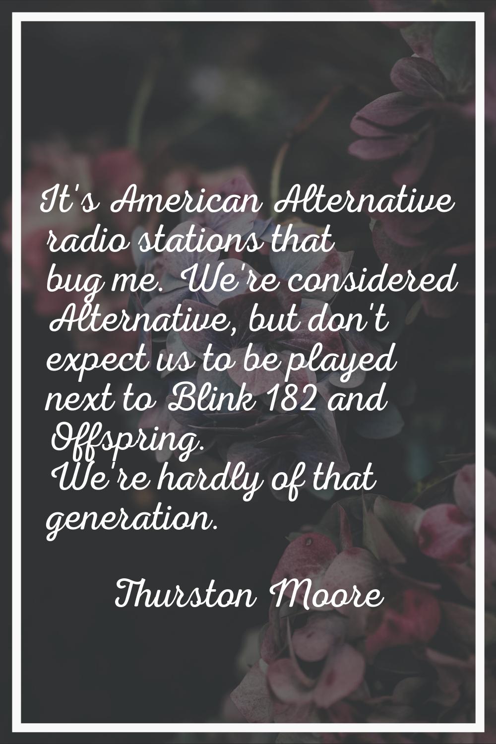 It's American Alternative radio stations that bug me. We're considered Alternative, but don't expec