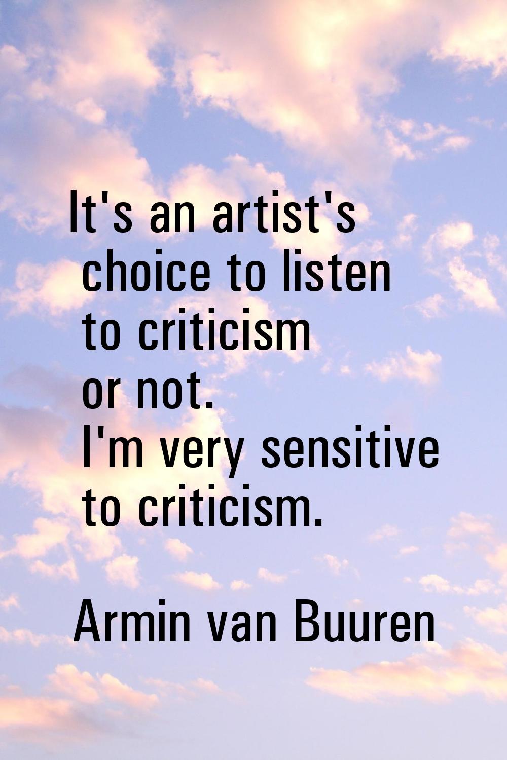 It's an artist's choice to listen to criticism or not. I'm very sensitive to criticism.