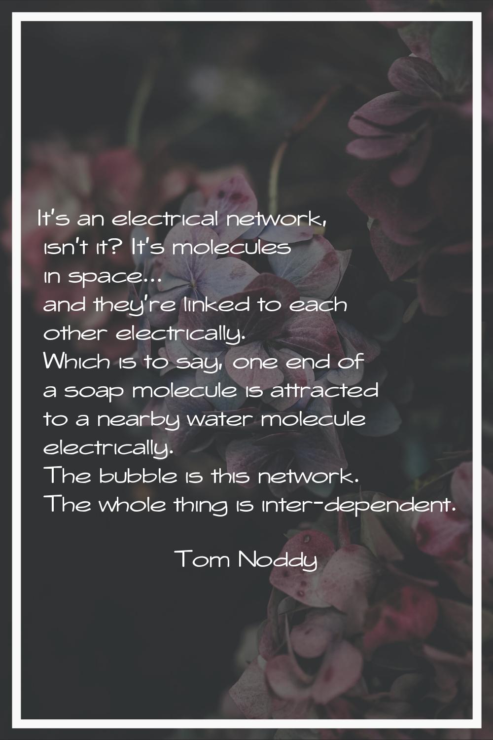 It's an electrical network, isn't it? It's molecules in space... and they're linked to each other e