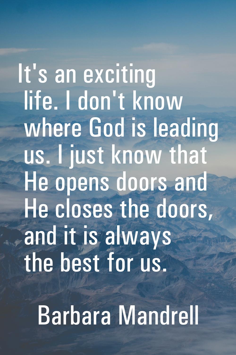 It's an exciting life. I don't know where God is leading us. I just know that He opens doors and He