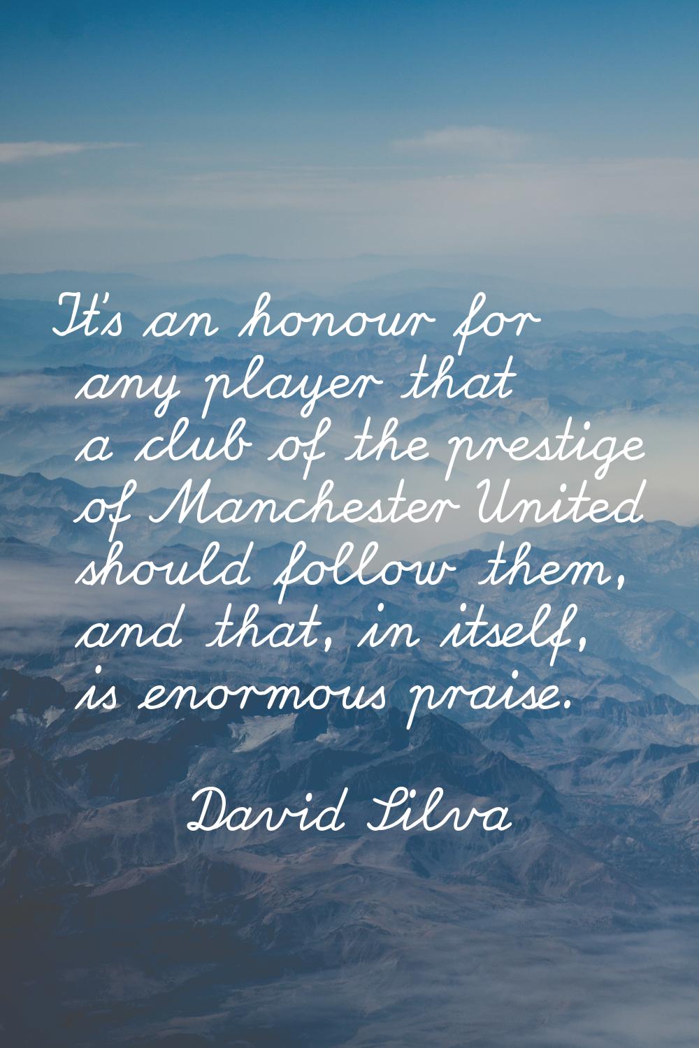 It's an honour for any player that a club of the prestige of Manchester United should follow them, 
