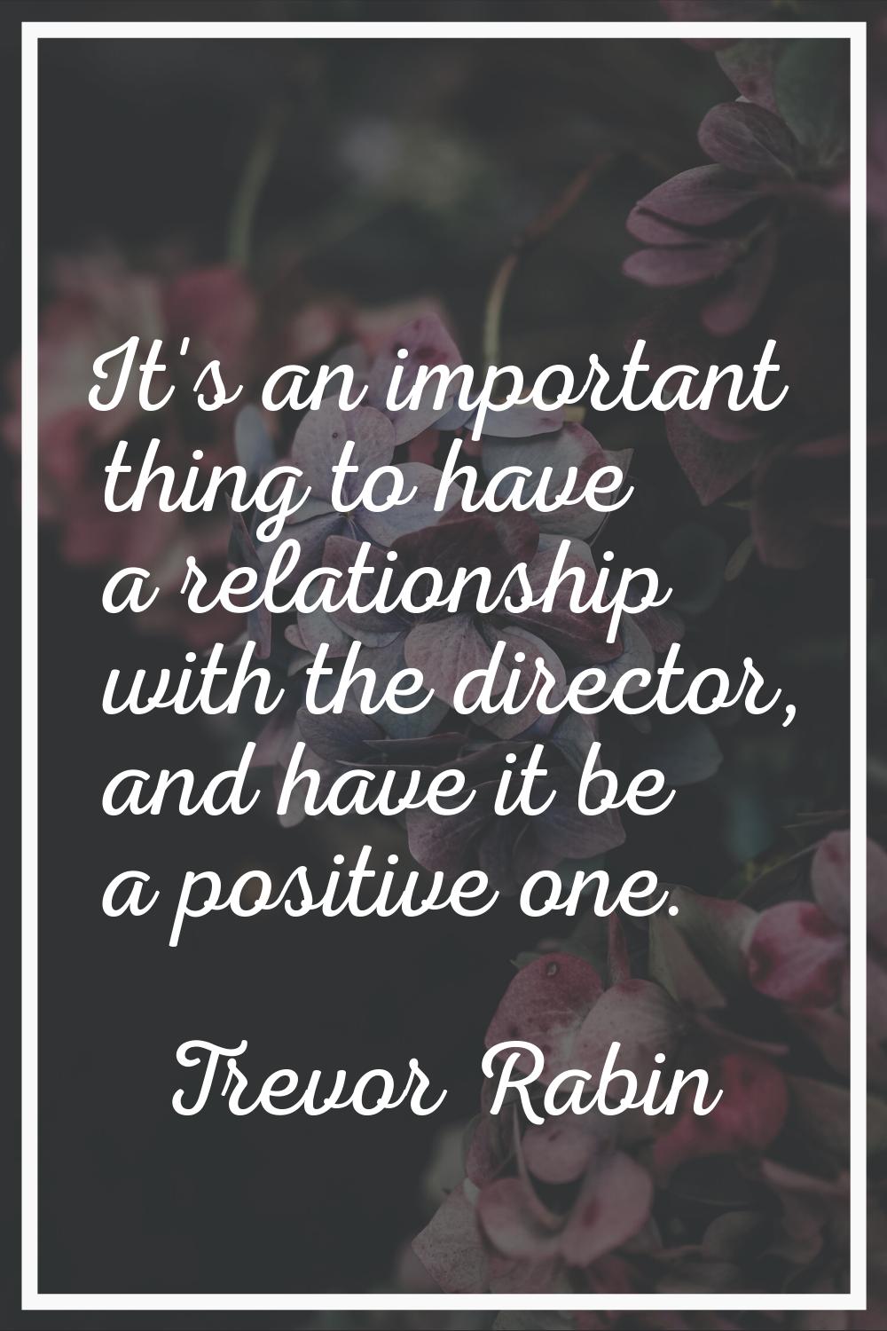 It's an important thing to have a relationship with the director, and have it be a positive one.