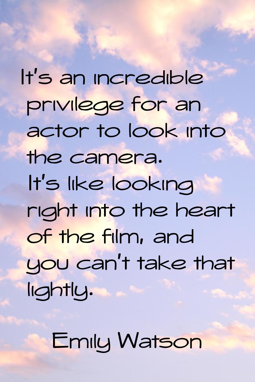 It's an incredible privilege for an actor to look into the camera. It's like looking right into the