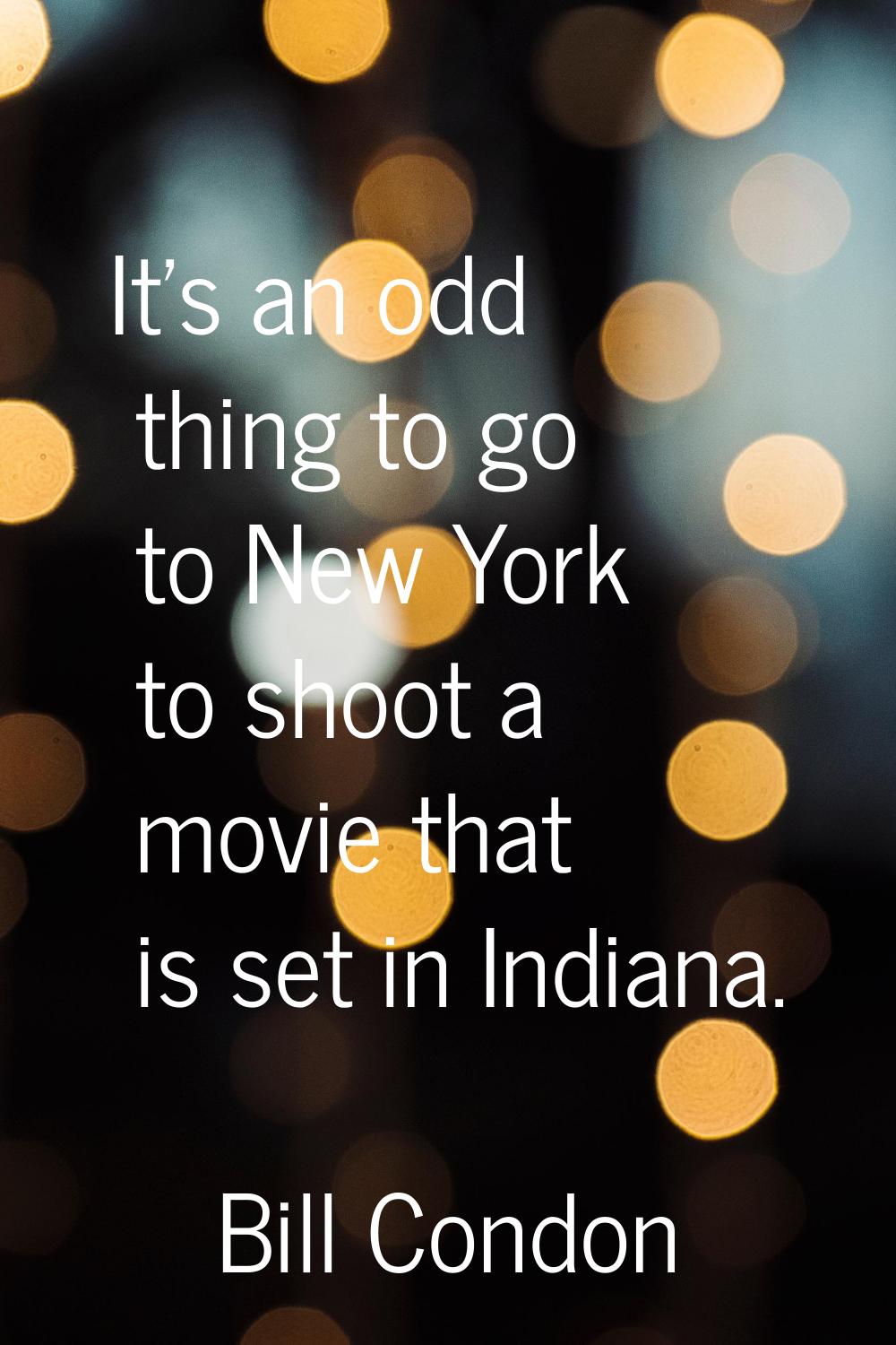 It's an odd thing to go to New York to shoot a movie that is set in Indiana.