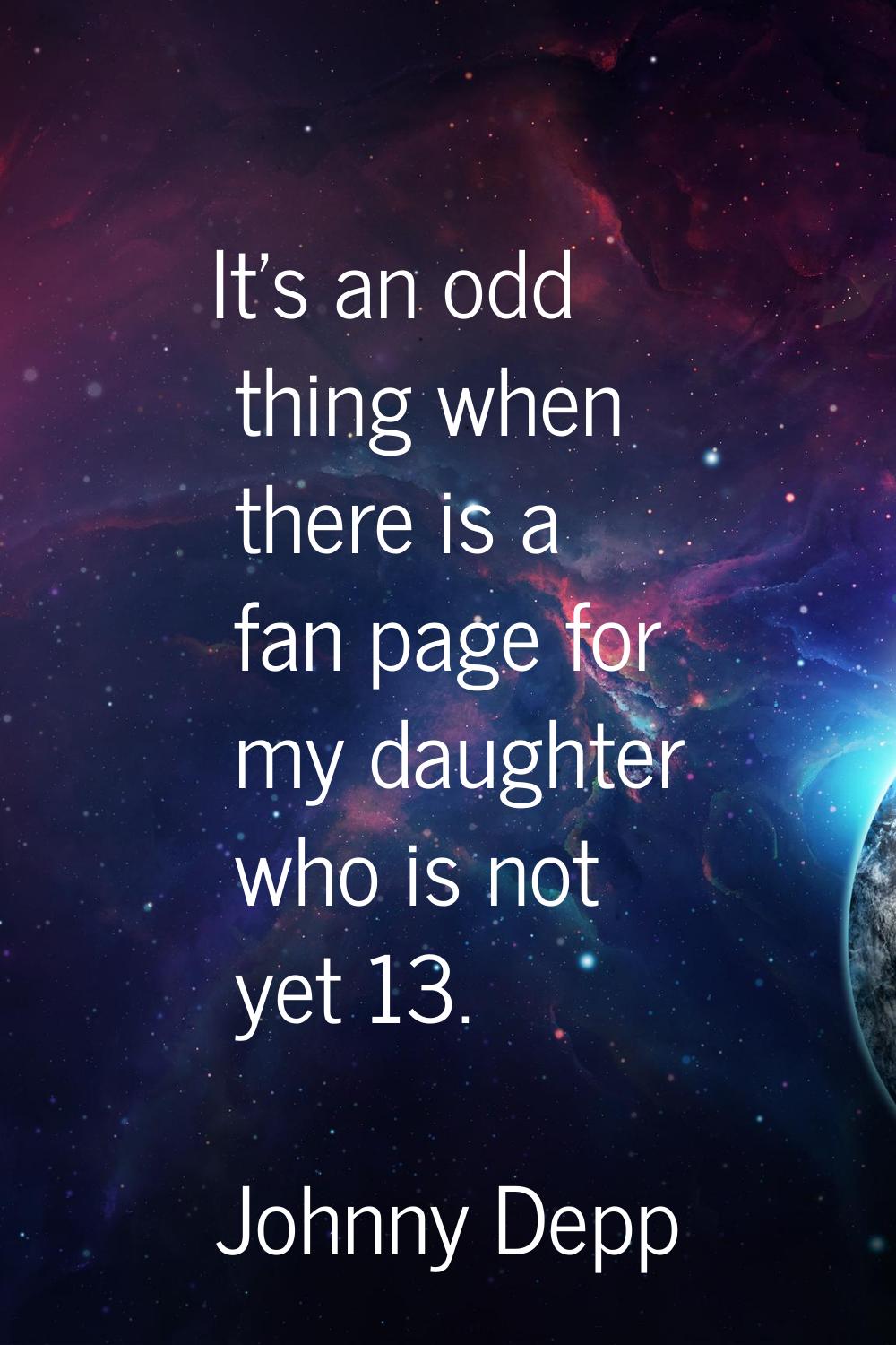 It's an odd thing when there is a fan page for my daughter who is not yet 13.