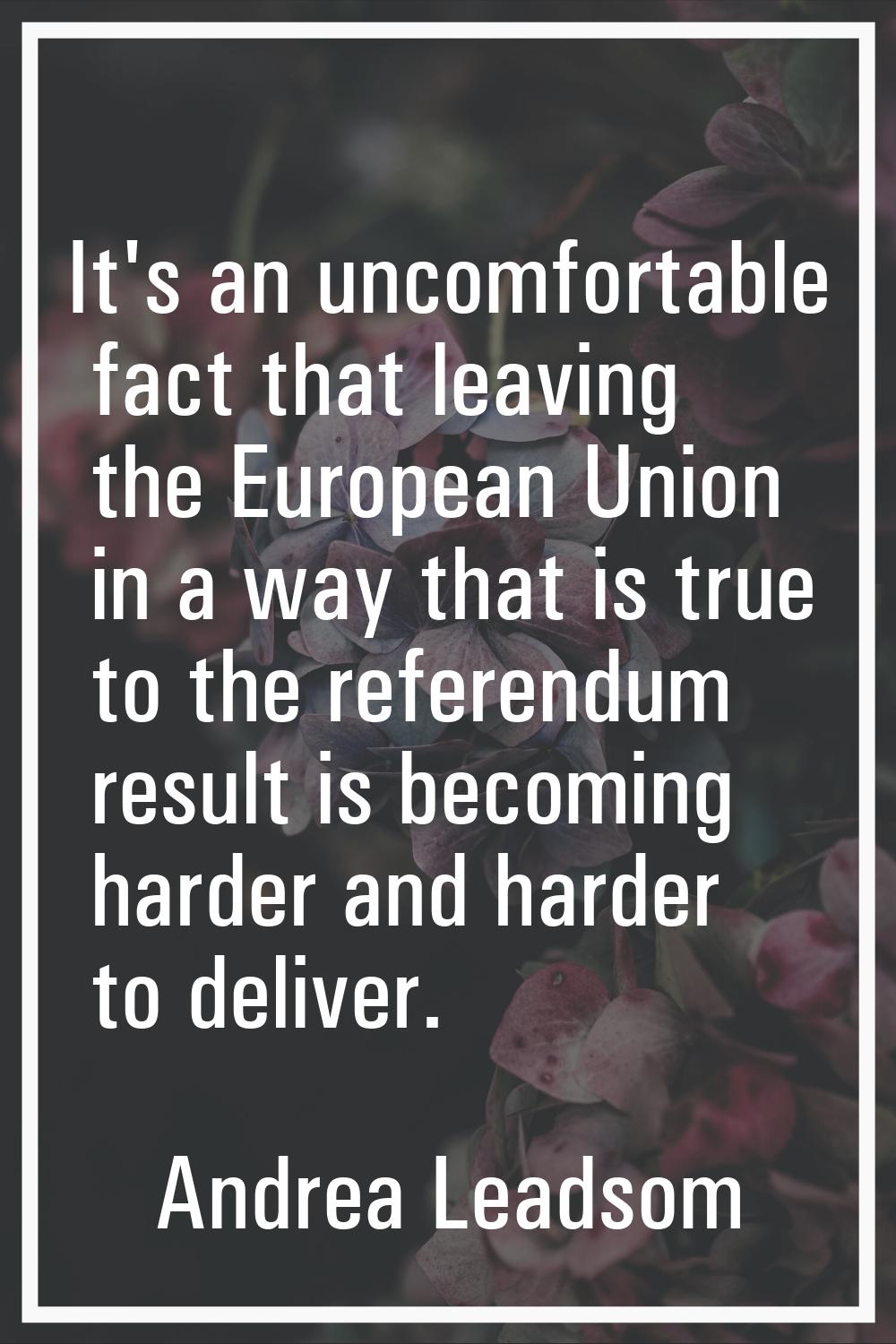 It's an uncomfortable fact that leaving the European Union in a way that is true to the referendum 
