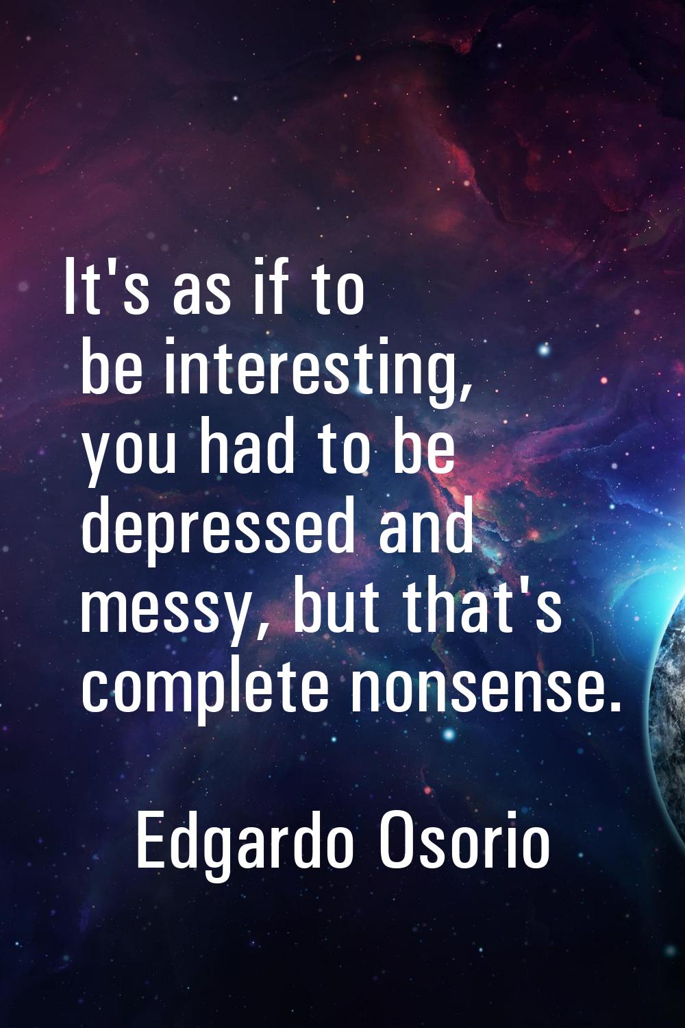 It's as if to be interesting, you had to be depressed and messy, but that's complete nonsense.