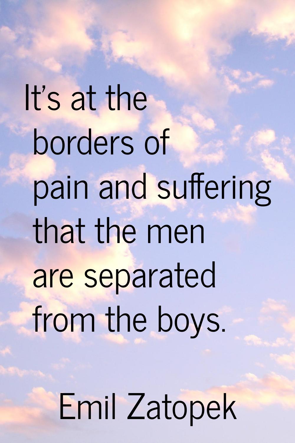 It's at the borders of pain and suffering that the men are separated from the boys.