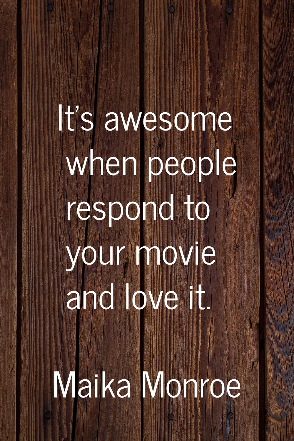It's awesome when people respond to your movie and love it.