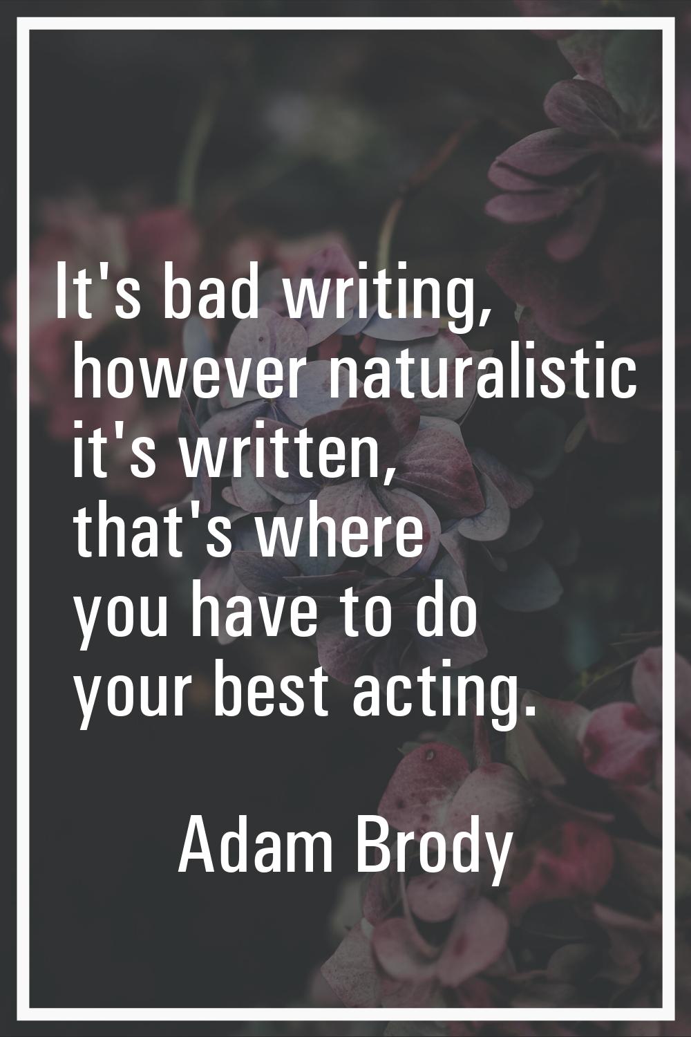 It's bad writing, however naturalistic it's written, that's where you have to do your best acting.