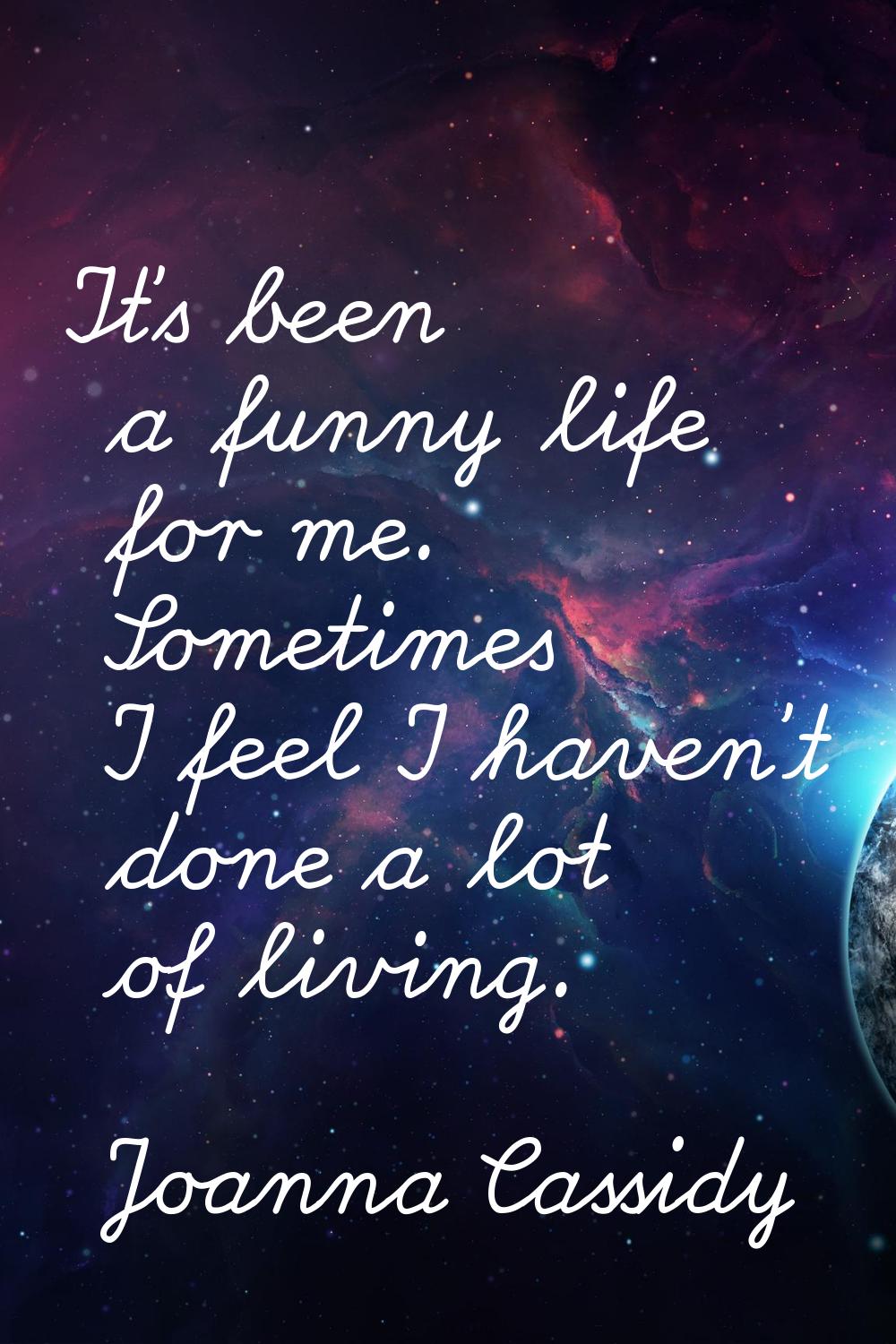 It's been a funny life for me. Sometimes I feel I haven't done a lot of living.