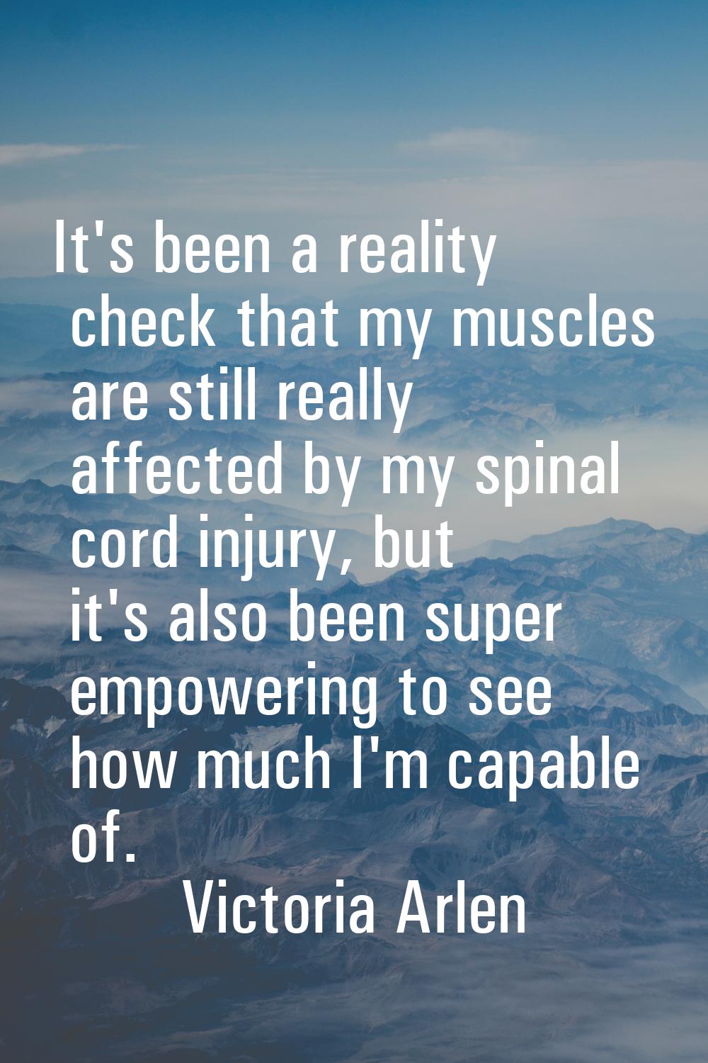 It's been a reality check that my muscles are still really affected by my spinal cord injury, but i