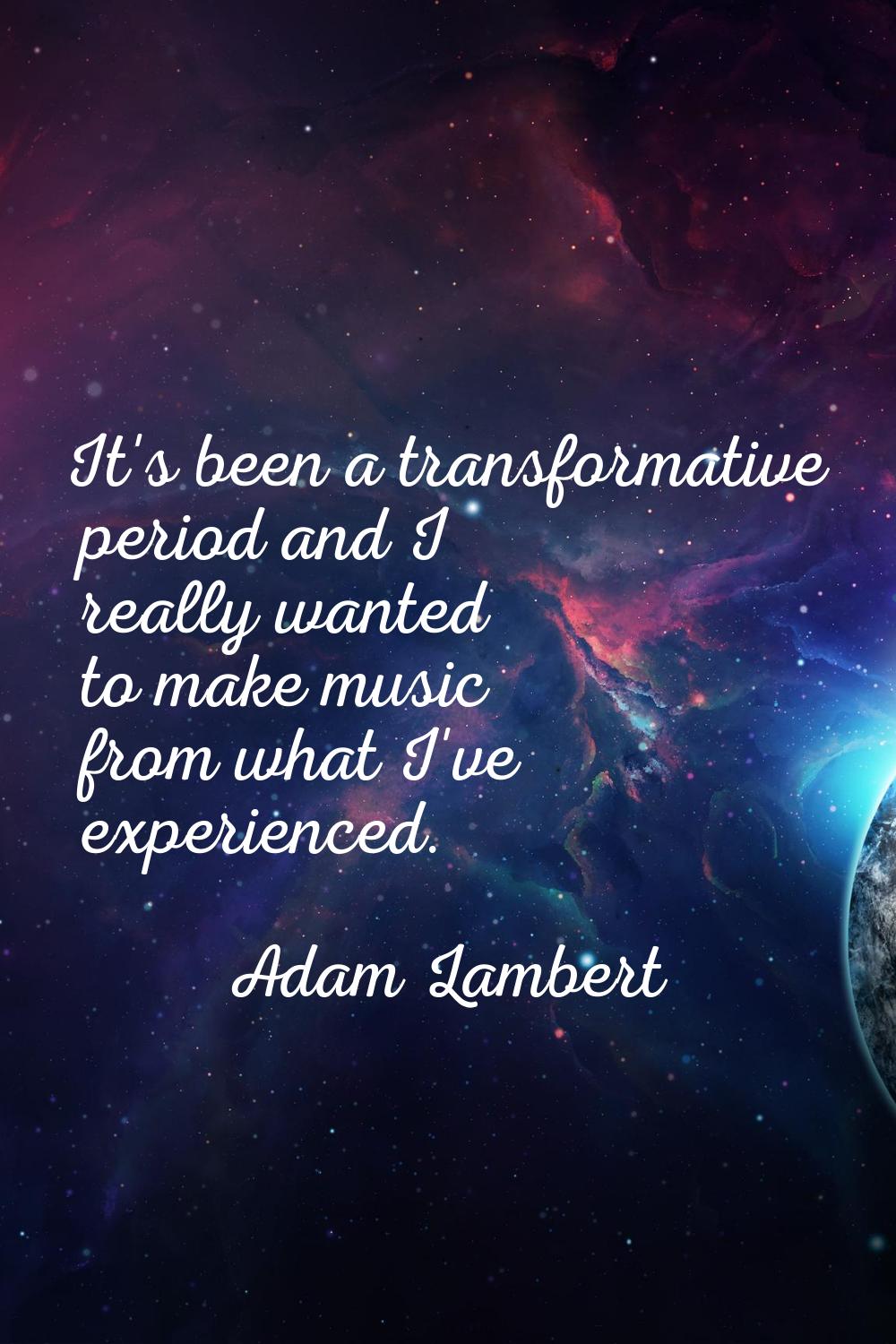 It's been a transformative period and I really wanted to make music from what I've experienced.