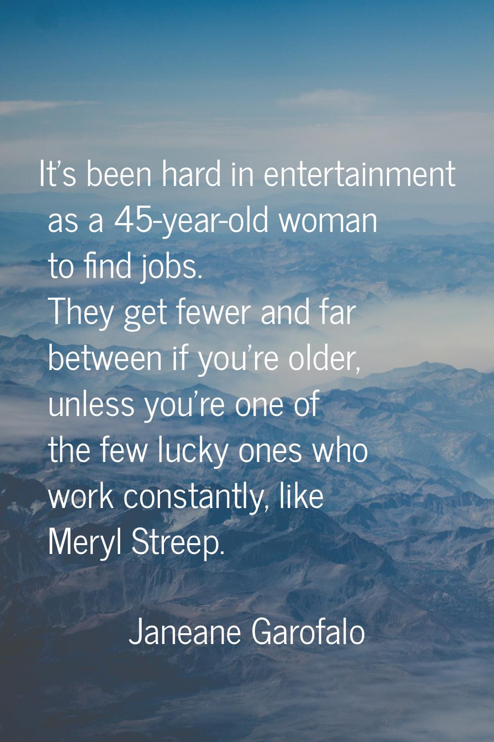 It's been hard in entertainment as a 45-year-old woman to find jobs. They get fewer and far between