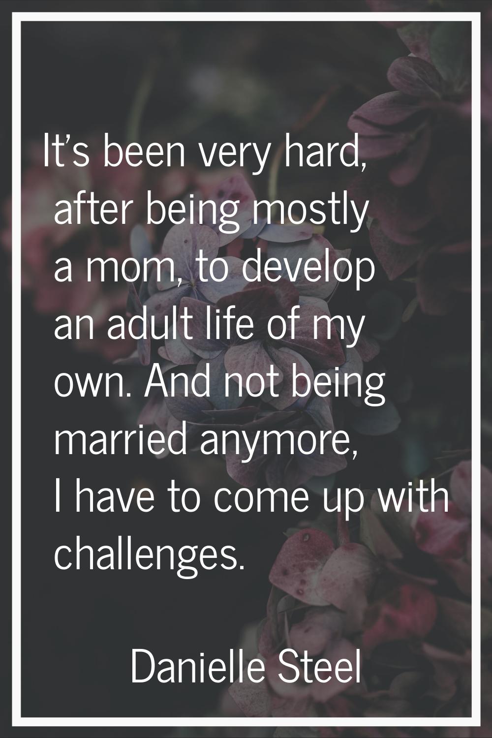 It's been very hard, after being mostly a mom, to develop an adult life of my own. And not being ma