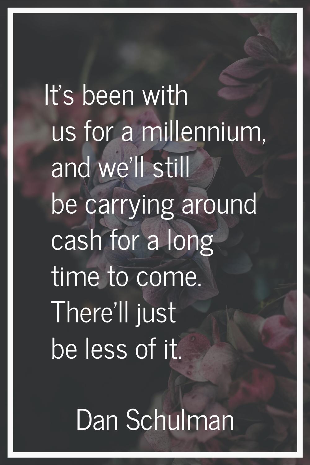 It's been with us for a millennium, and we'll still be carrying around cash for a long time to come