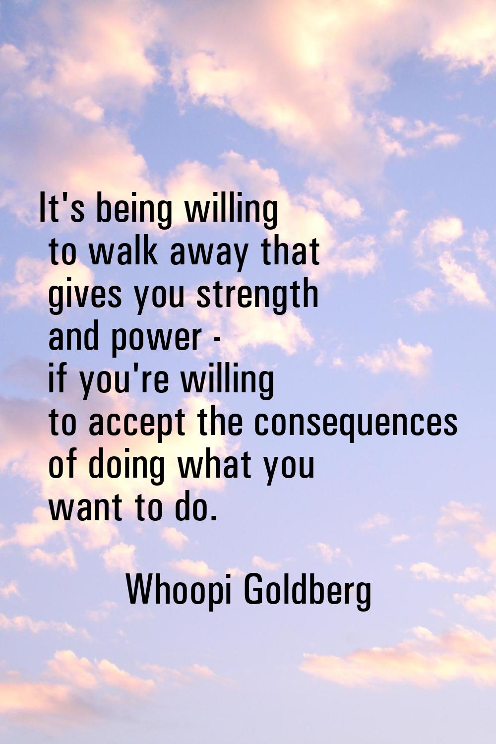 It's being willing to walk away that gives you strength and power - if you're willing to accept the