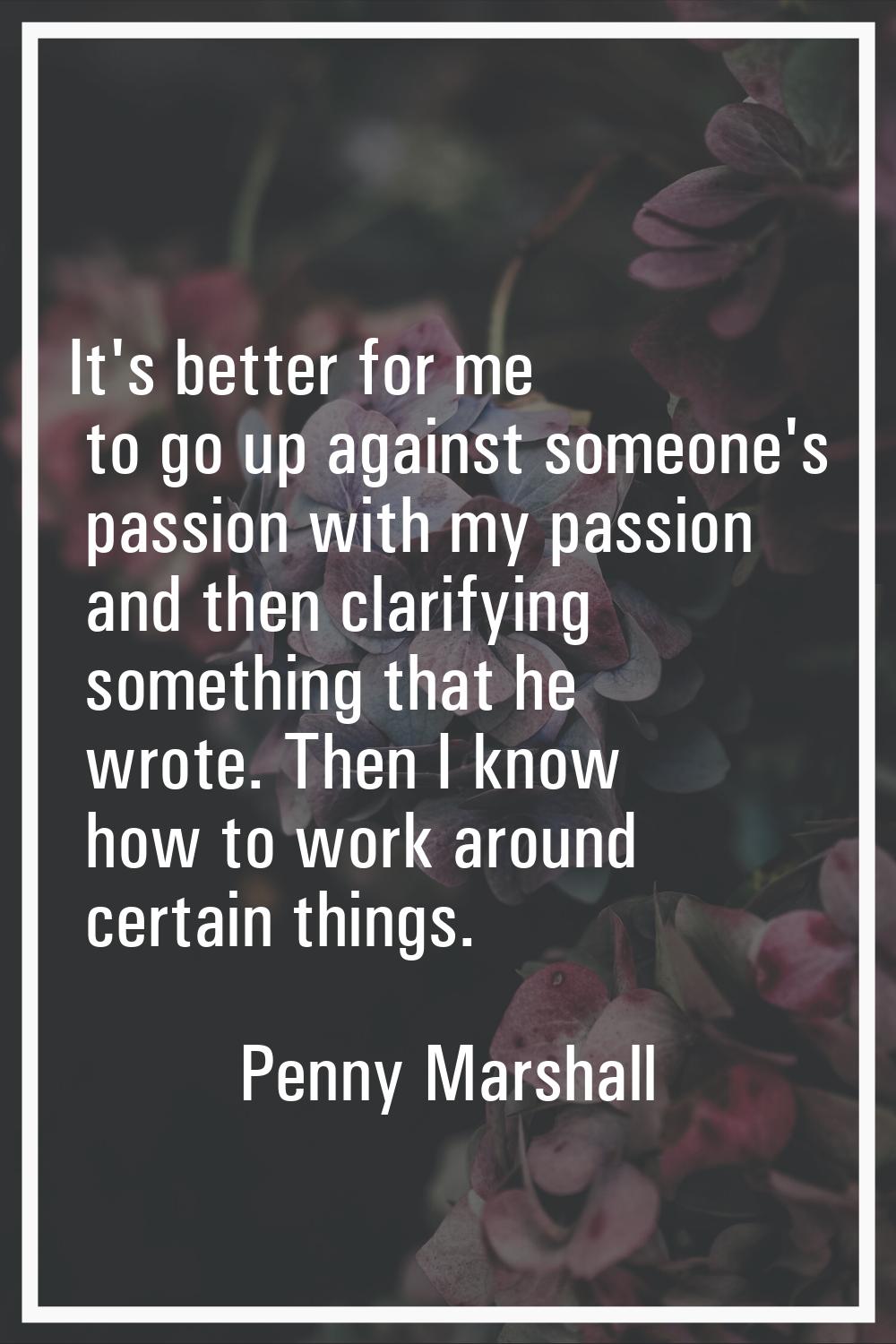 It's better for me to go up against someone's passion with my passion and then clarifying something