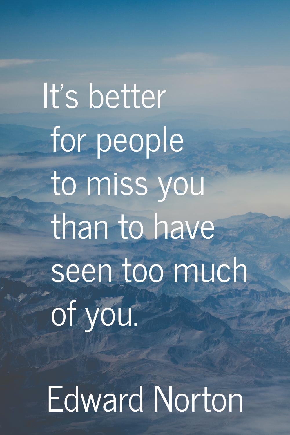 It's better for people to miss you than to have seen too much of you.