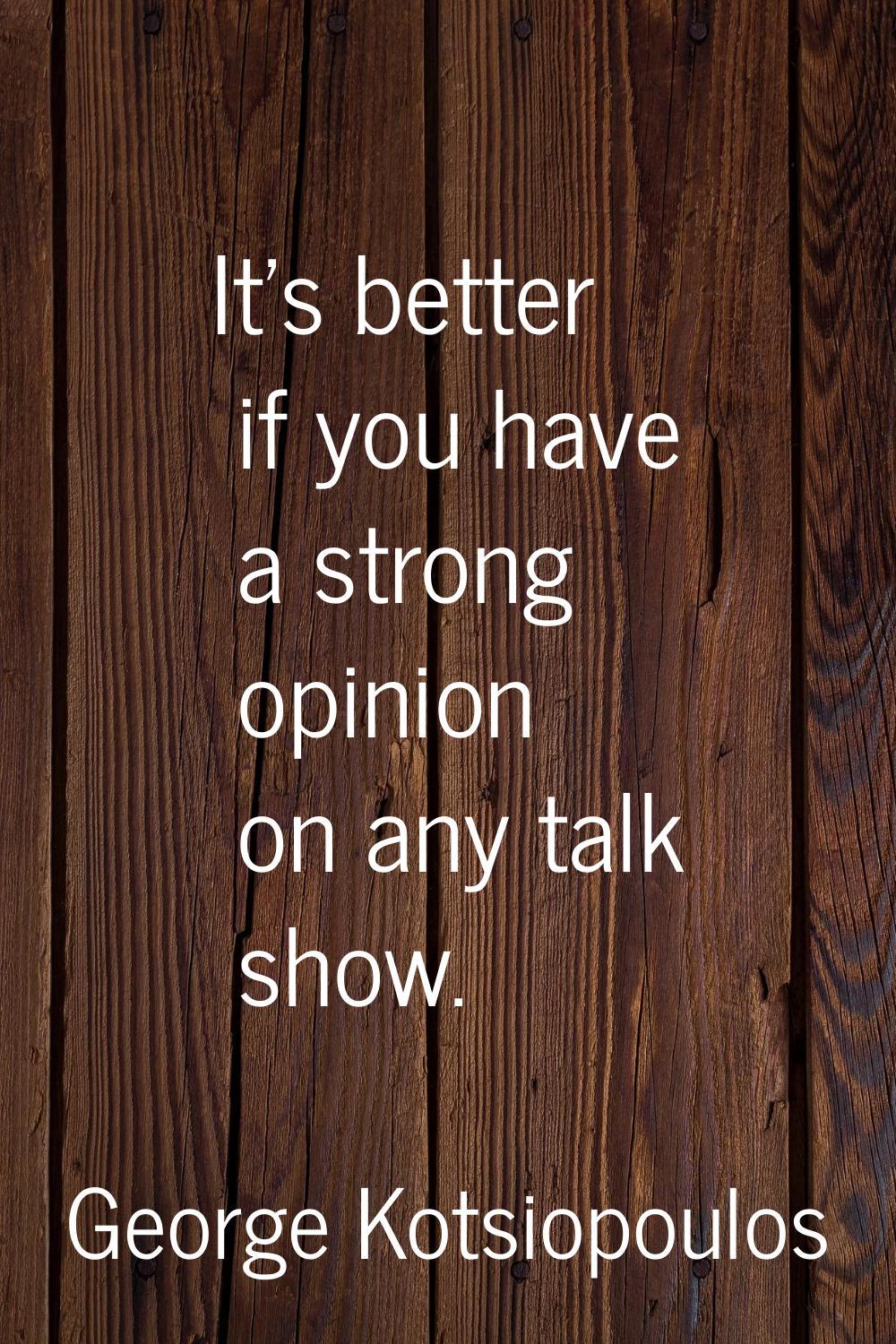 It's better if you have a strong opinion on any talk show.