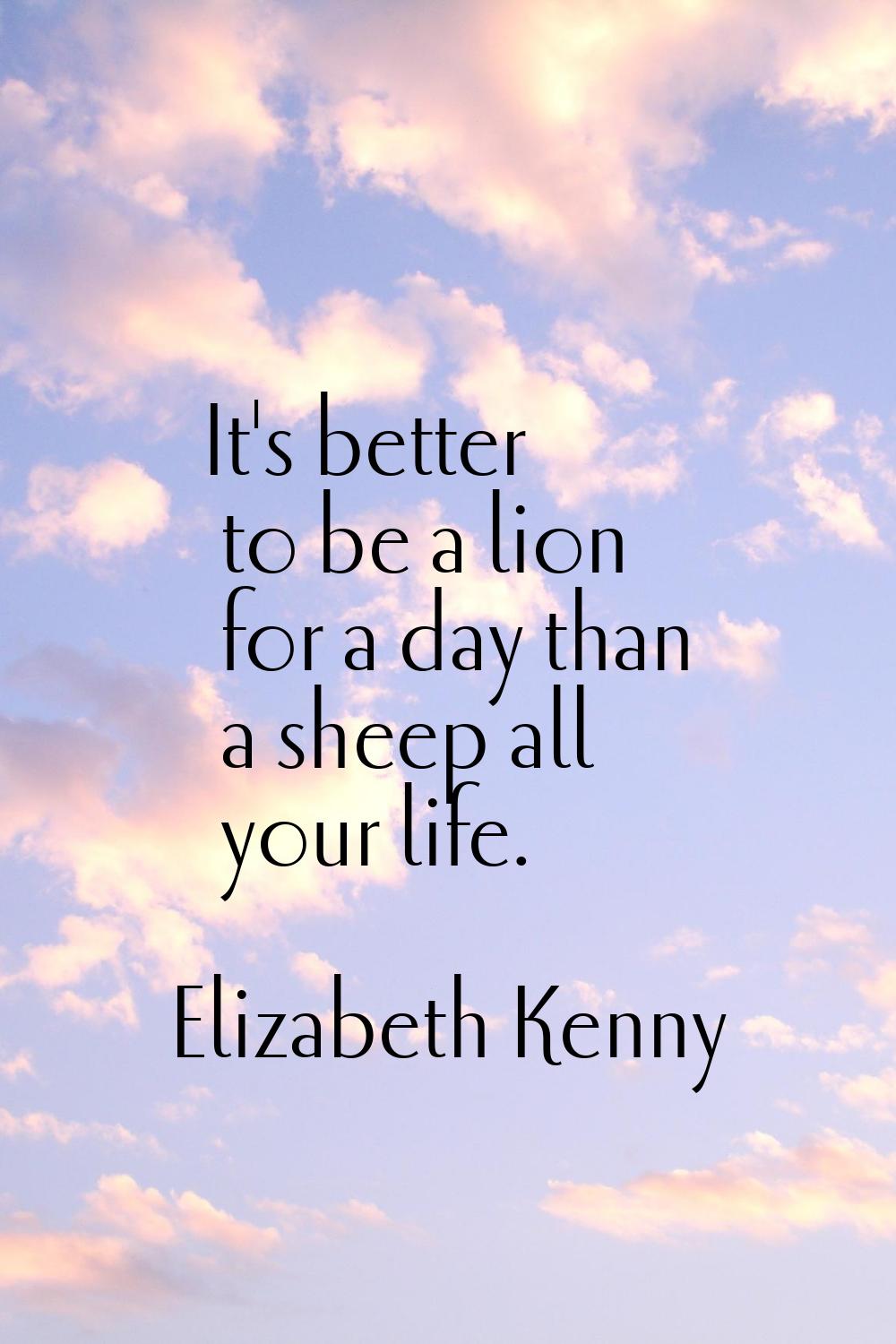 It's better to be a lion for a day than a sheep all your life.