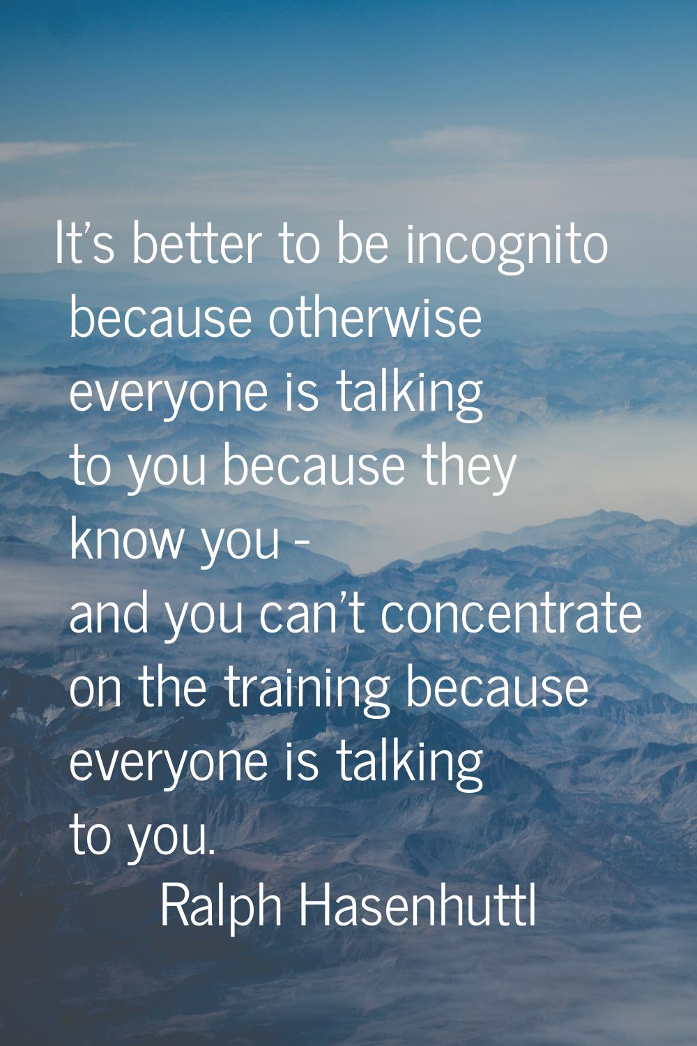 It's better to be incognito because otherwise everyone is talking to you because they know you - an
