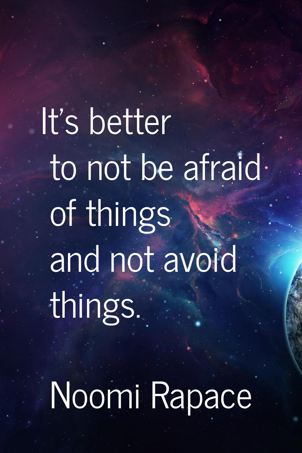 It's better to not be afraid of things and not avoid things.